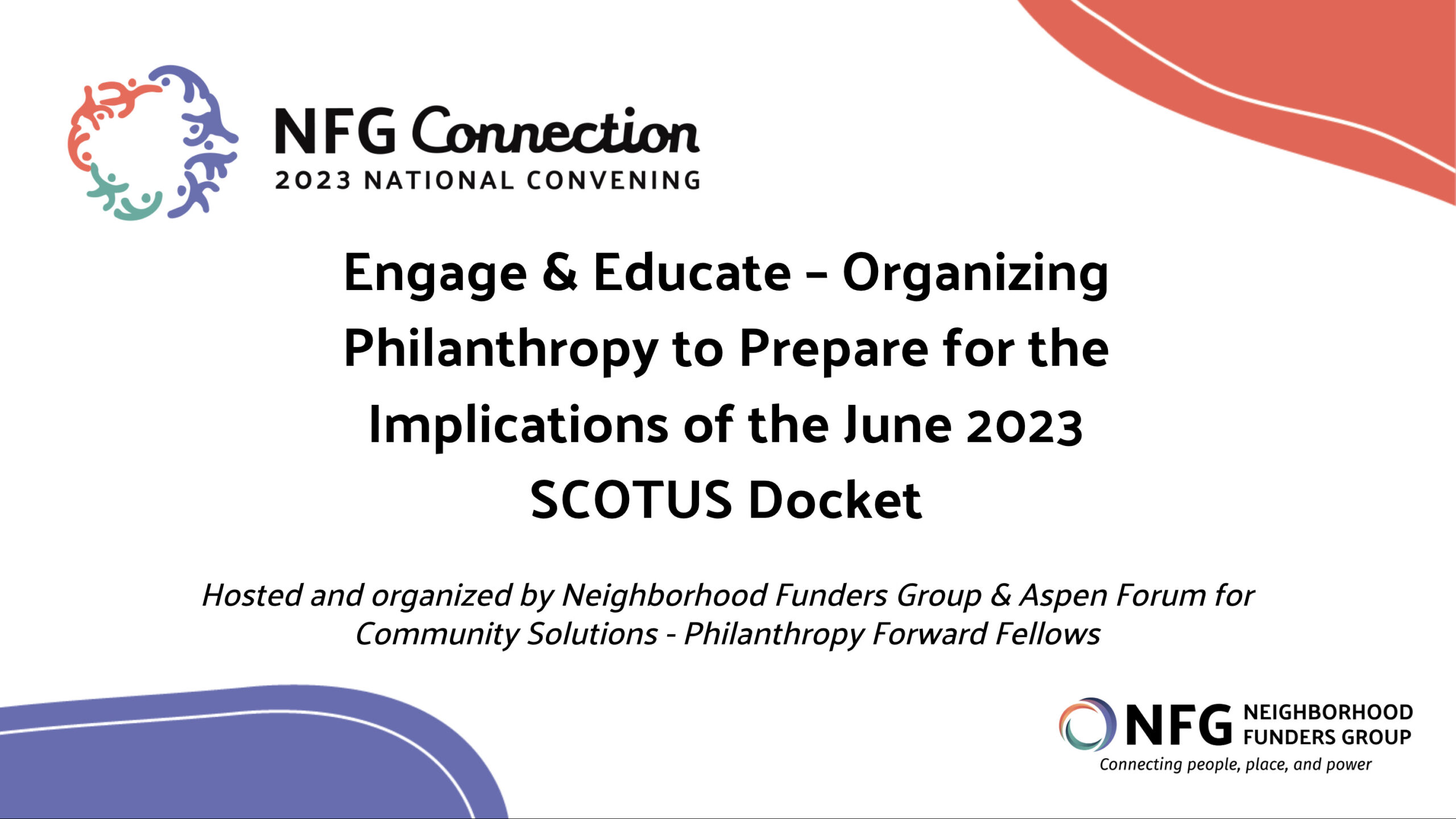 Title card for NFG's 2023 National Convening session: "Engage & Educate – Organizing Philanthropy to Prepare for the Implications of the June 2023 SCOTUS Docket" Hosted and organized by Neighborhood Funders Group & Aspen Forum for Community Solutions - Philanthropy Forward Fellows